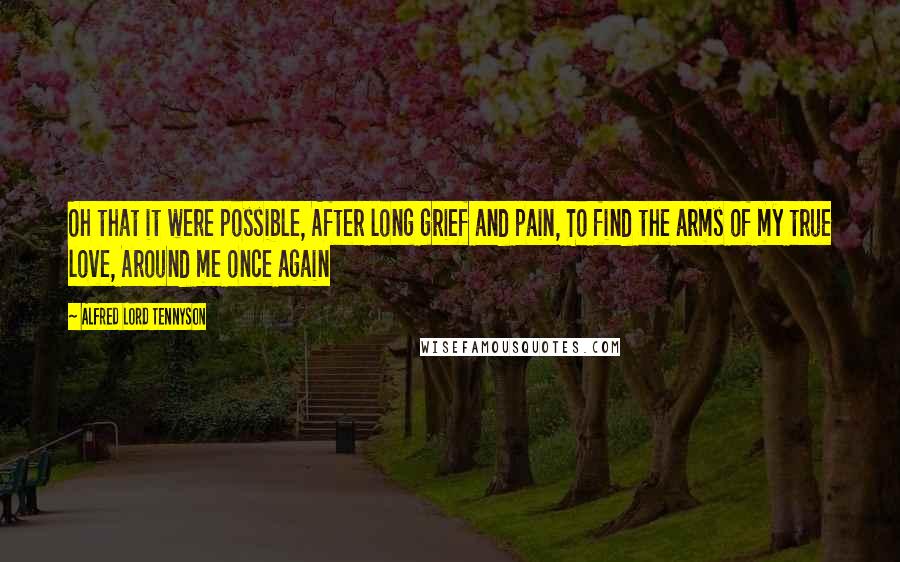 Alfred Lord Tennyson Quotes: Oh that it were possible, After long grief and pain, To find the arms of my true love, Around me once again