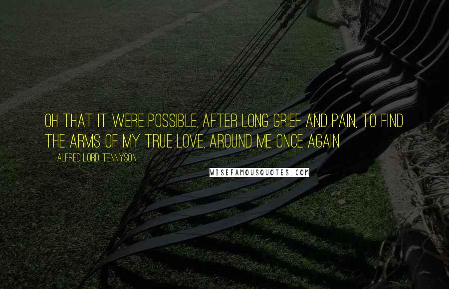 Alfred Lord Tennyson Quotes: Oh that it were possible, After long grief and pain, To find the arms of my true love, Around me once again