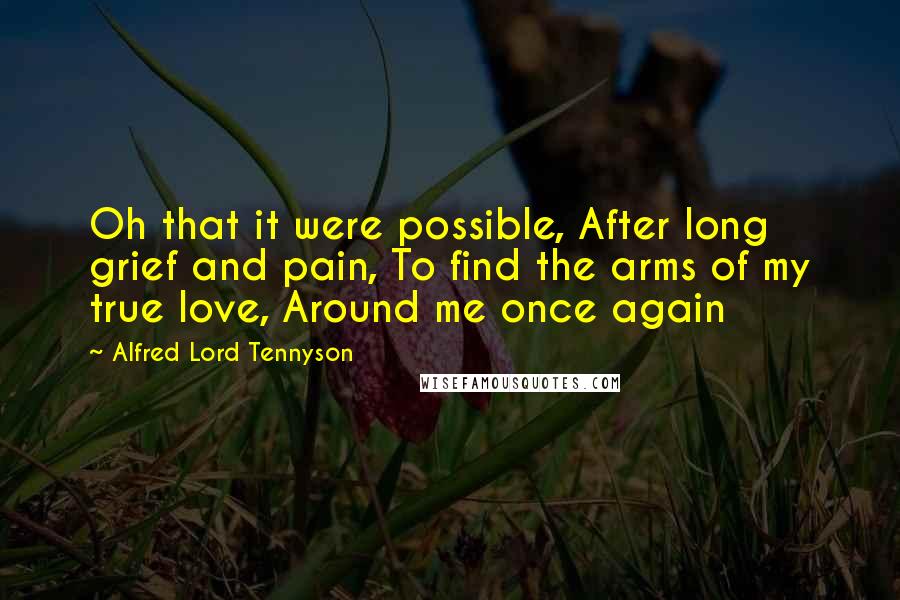 Alfred Lord Tennyson Quotes: Oh that it were possible, After long grief and pain, To find the arms of my true love, Around me once again