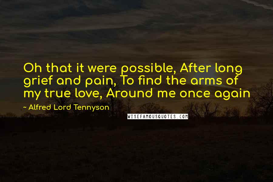 Alfred Lord Tennyson Quotes: Oh that it were possible, After long grief and pain, To find the arms of my true love, Around me once again