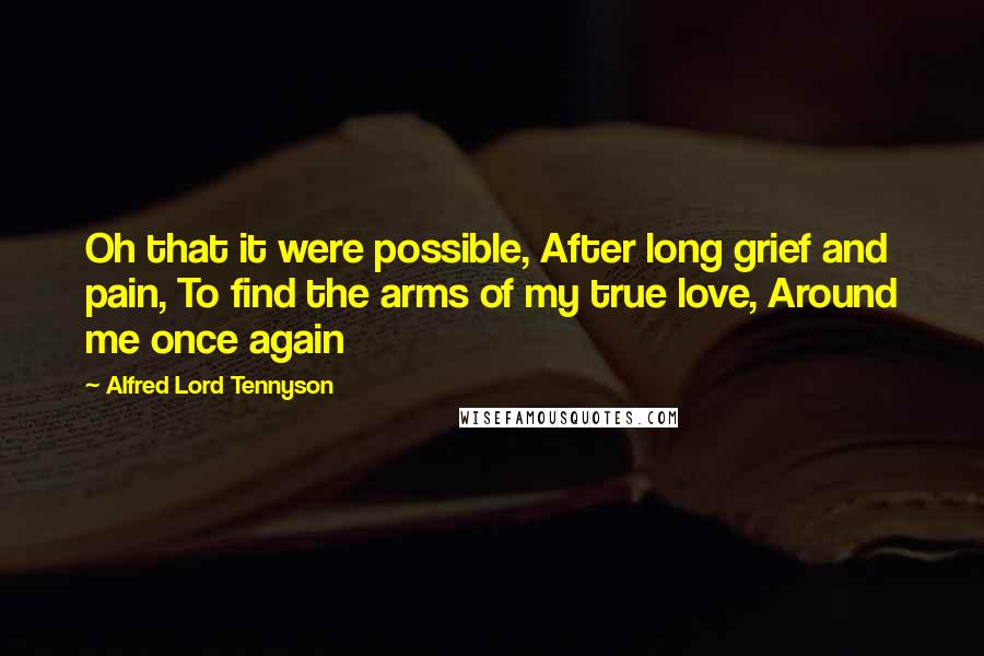 Alfred Lord Tennyson Quotes: Oh that it were possible, After long grief and pain, To find the arms of my true love, Around me once again