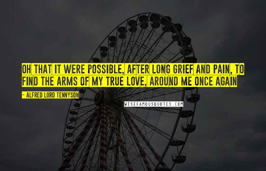 Alfred Lord Tennyson Quotes: Oh that it were possible, After long grief and pain, To find the arms of my true love, Around me once again