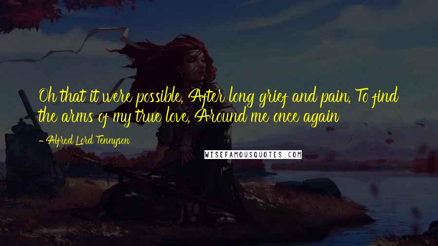 Alfred Lord Tennyson Quotes: Oh that it were possible, After long grief and pain, To find the arms of my true love, Around me once again