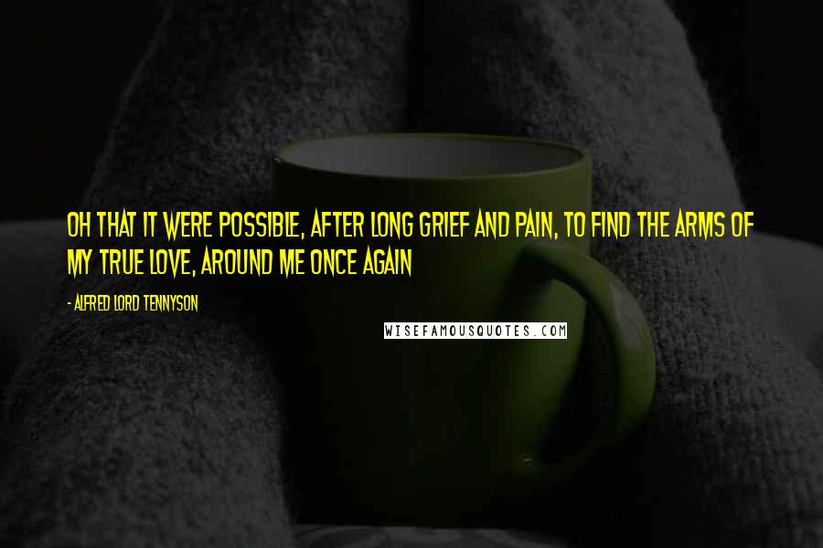 Alfred Lord Tennyson Quotes: Oh that it were possible, After long grief and pain, To find the arms of my true love, Around me once again