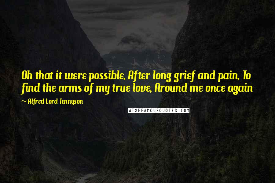 Alfred Lord Tennyson Quotes: Oh that it were possible, After long grief and pain, To find the arms of my true love, Around me once again