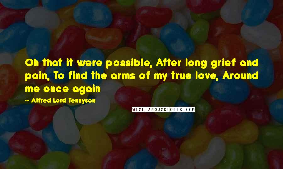 Alfred Lord Tennyson Quotes: Oh that it were possible, After long grief and pain, To find the arms of my true love, Around me once again