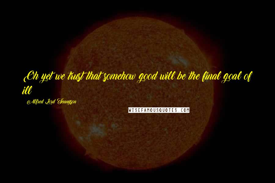 Alfred Lord Tennyson Quotes: Oh yet we trust that somehow good will be the final goal of ill!