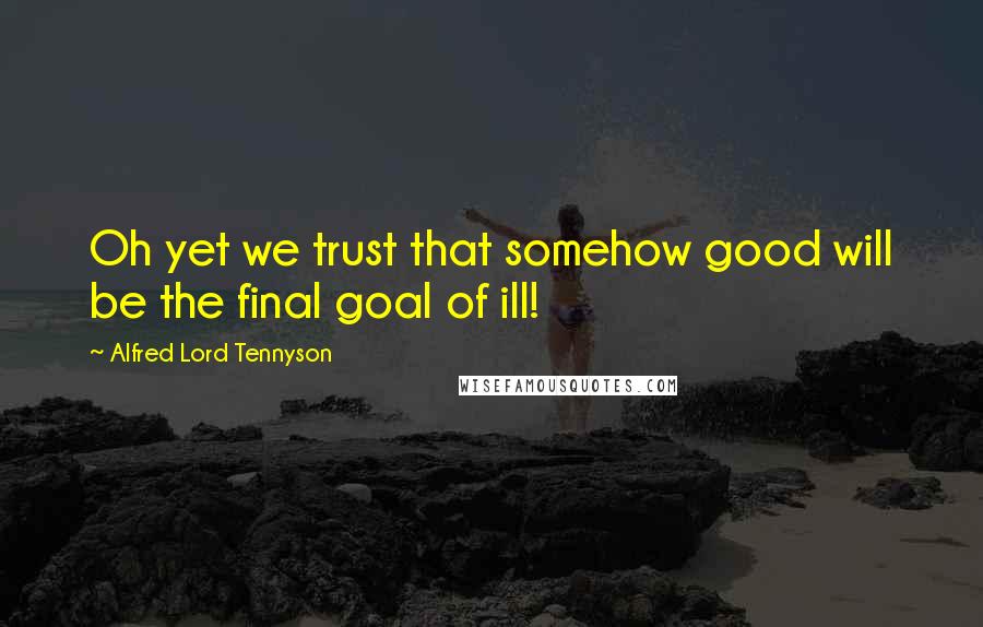 Alfred Lord Tennyson Quotes: Oh yet we trust that somehow good will be the final goal of ill!