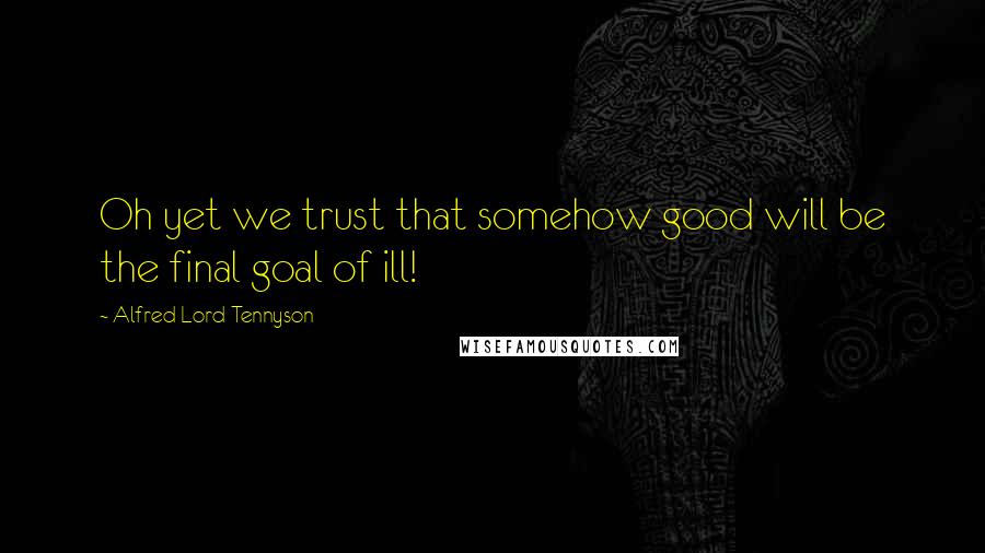 Alfred Lord Tennyson Quotes: Oh yet we trust that somehow good will be the final goal of ill!