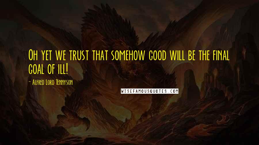 Alfred Lord Tennyson Quotes: Oh yet we trust that somehow good will be the final goal of ill!