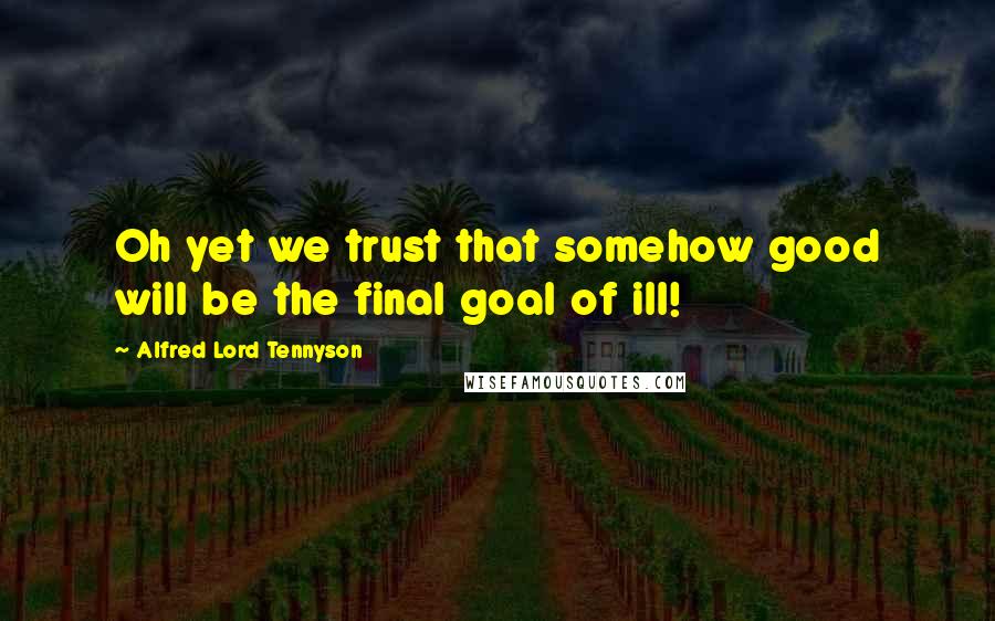 Alfred Lord Tennyson Quotes: Oh yet we trust that somehow good will be the final goal of ill!