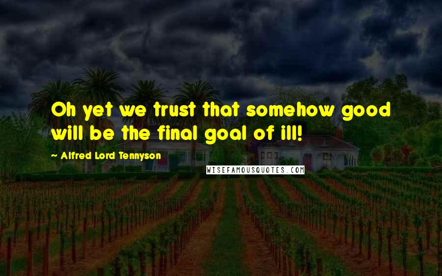 Alfred Lord Tennyson Quotes: Oh yet we trust that somehow good will be the final goal of ill!