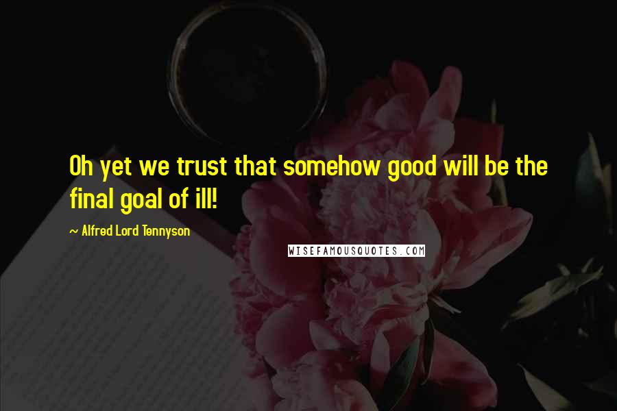 Alfred Lord Tennyson Quotes: Oh yet we trust that somehow good will be the final goal of ill!