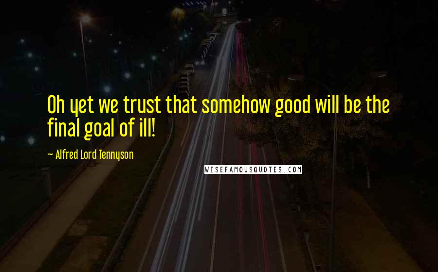 Alfred Lord Tennyson Quotes: Oh yet we trust that somehow good will be the final goal of ill!