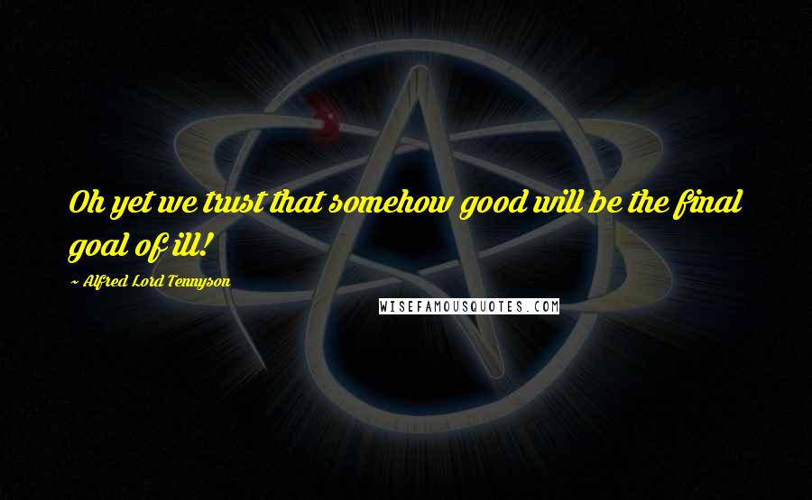 Alfred Lord Tennyson Quotes: Oh yet we trust that somehow good will be the final goal of ill!