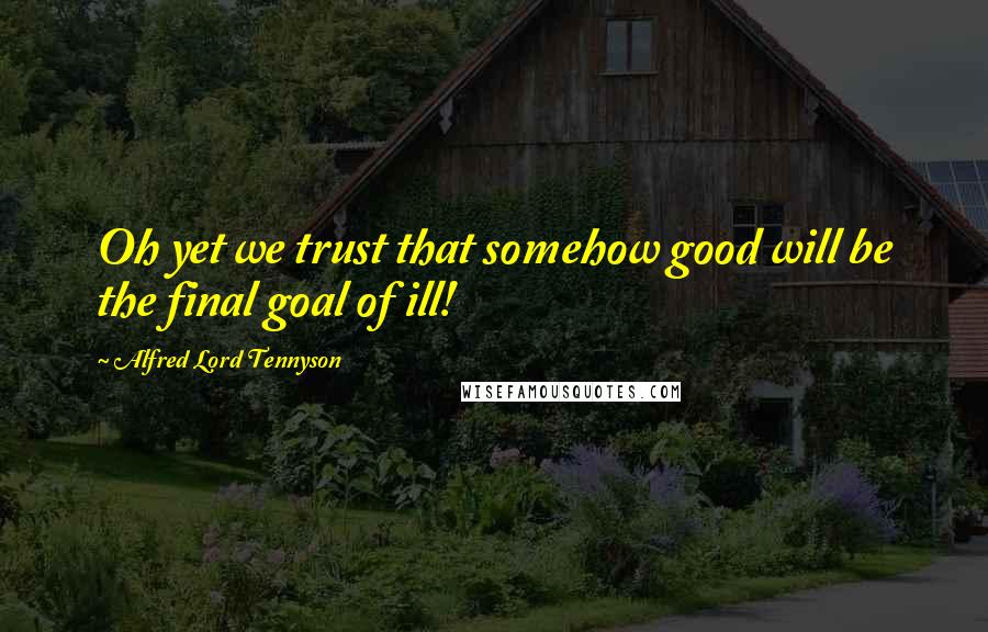 Alfred Lord Tennyson Quotes: Oh yet we trust that somehow good will be the final goal of ill!