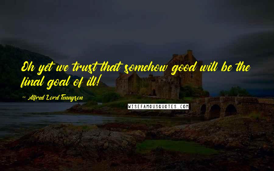 Alfred Lord Tennyson Quotes: Oh yet we trust that somehow good will be the final goal of ill!