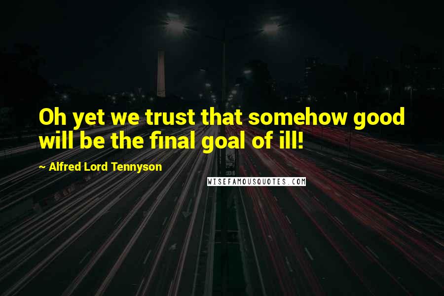 Alfred Lord Tennyson Quotes: Oh yet we trust that somehow good will be the final goal of ill!