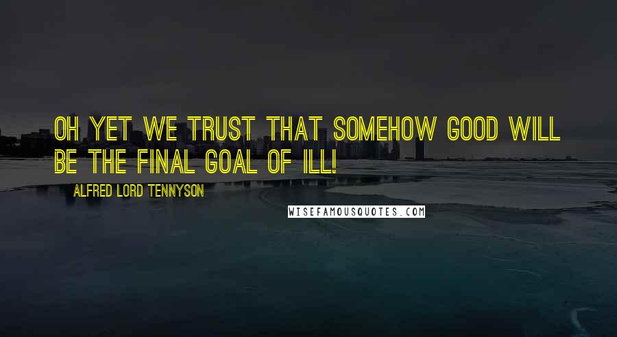 Alfred Lord Tennyson Quotes: Oh yet we trust that somehow good will be the final goal of ill!