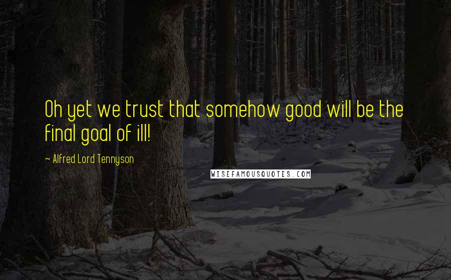 Alfred Lord Tennyson Quotes: Oh yet we trust that somehow good will be the final goal of ill!