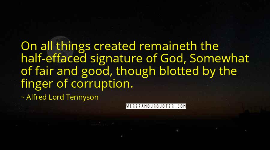 Alfred Lord Tennyson Quotes: On all things created remaineth the half-effaced signature of God, Somewhat of fair and good, though blotted by the finger of corruption.