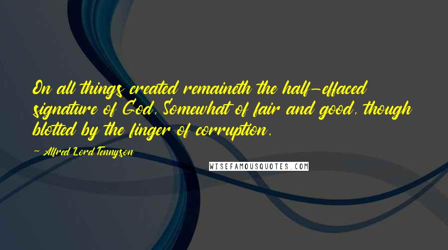 Alfred Lord Tennyson Quotes: On all things created remaineth the half-effaced signature of God, Somewhat of fair and good, though blotted by the finger of corruption.