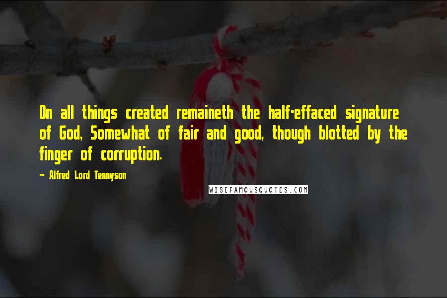 Alfred Lord Tennyson Quotes: On all things created remaineth the half-effaced signature of God, Somewhat of fair and good, though blotted by the finger of corruption.