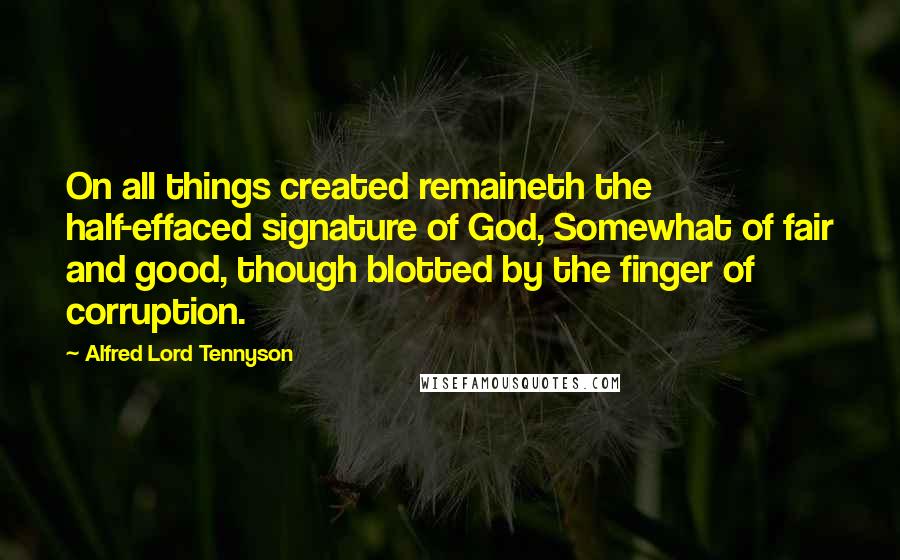 Alfred Lord Tennyson Quotes: On all things created remaineth the half-effaced signature of God, Somewhat of fair and good, though blotted by the finger of corruption.