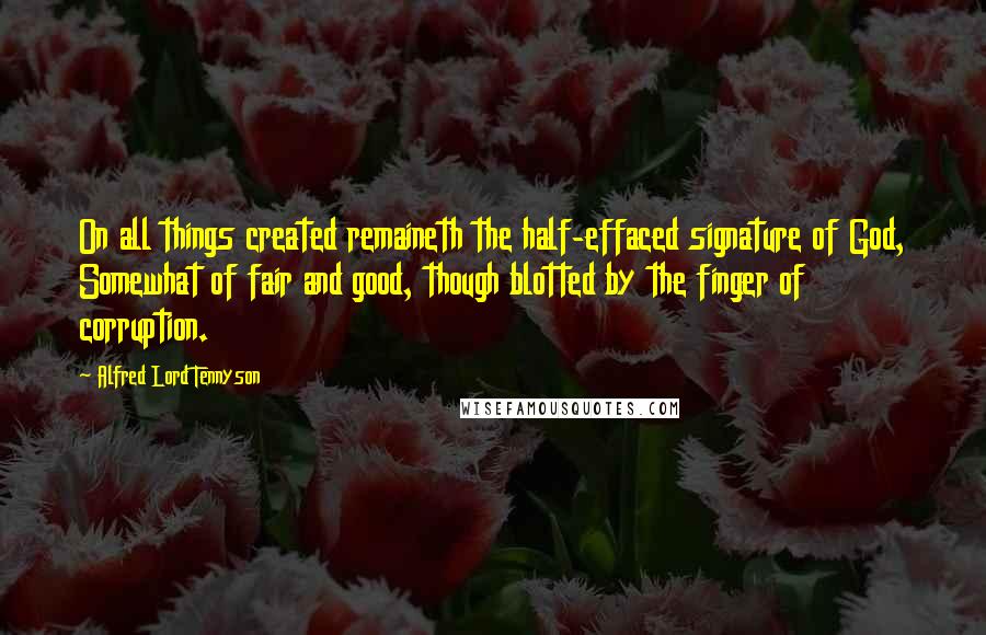 Alfred Lord Tennyson Quotes: On all things created remaineth the half-effaced signature of God, Somewhat of fair and good, though blotted by the finger of corruption.