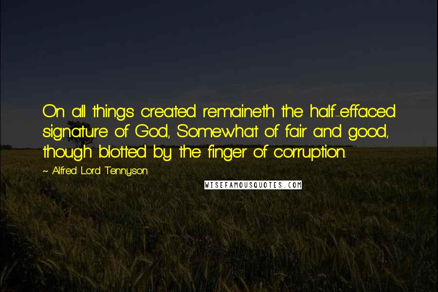 Alfred Lord Tennyson Quotes: On all things created remaineth the half-effaced signature of God, Somewhat of fair and good, though blotted by the finger of corruption.