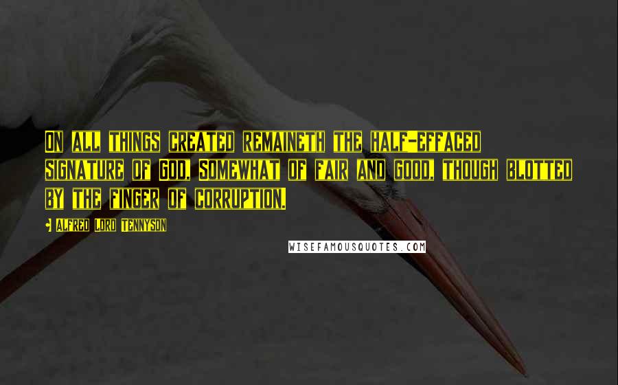 Alfred Lord Tennyson Quotes: On all things created remaineth the half-effaced signature of God, Somewhat of fair and good, though blotted by the finger of corruption.