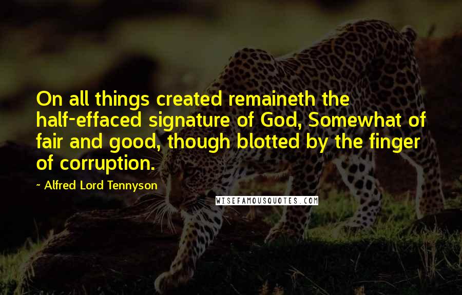 Alfred Lord Tennyson Quotes: On all things created remaineth the half-effaced signature of God, Somewhat of fair and good, though blotted by the finger of corruption.