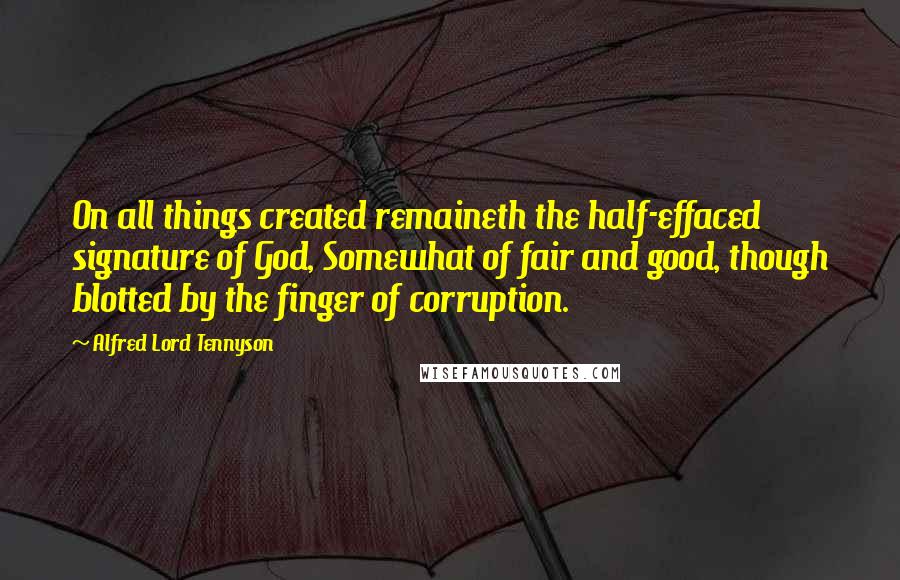 Alfred Lord Tennyson Quotes: On all things created remaineth the half-effaced signature of God, Somewhat of fair and good, though blotted by the finger of corruption.