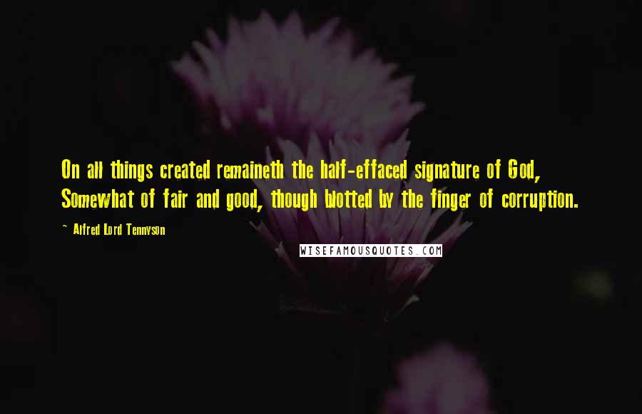 Alfred Lord Tennyson Quotes: On all things created remaineth the half-effaced signature of God, Somewhat of fair and good, though blotted by the finger of corruption.