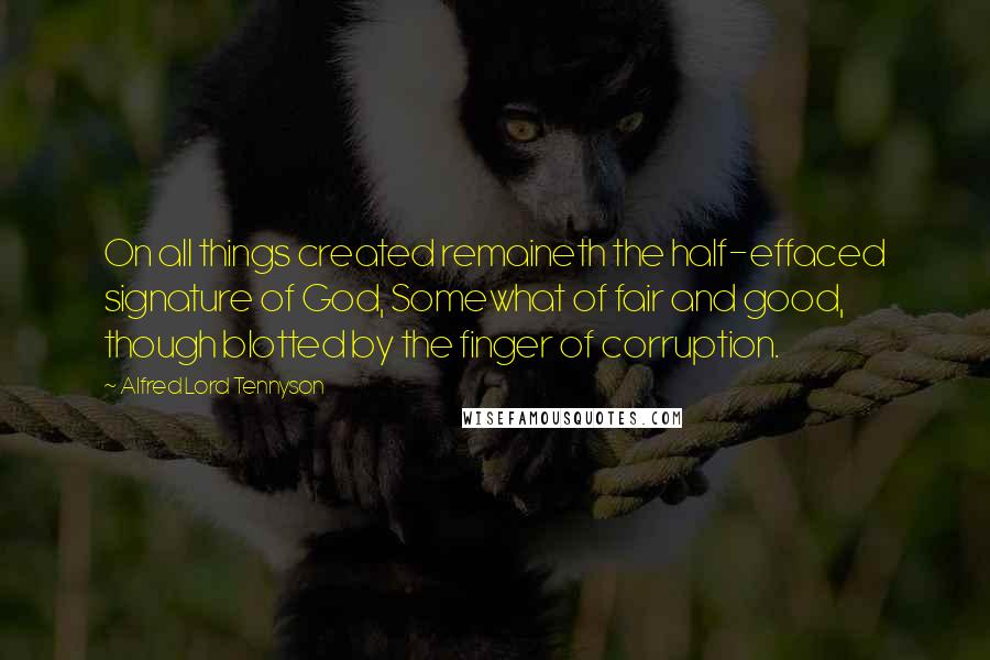 Alfred Lord Tennyson Quotes: On all things created remaineth the half-effaced signature of God, Somewhat of fair and good, though blotted by the finger of corruption.