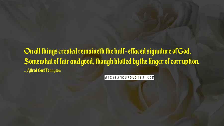 Alfred Lord Tennyson Quotes: On all things created remaineth the half-effaced signature of God, Somewhat of fair and good, though blotted by the finger of corruption.