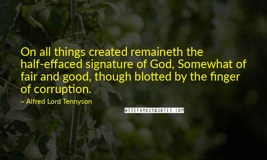Alfred Lord Tennyson Quotes: On all things created remaineth the half-effaced signature of God, Somewhat of fair and good, though blotted by the finger of corruption.