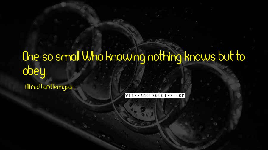 Alfred Lord Tennyson Quotes: One so small Who knowing nothing knows but to obey.