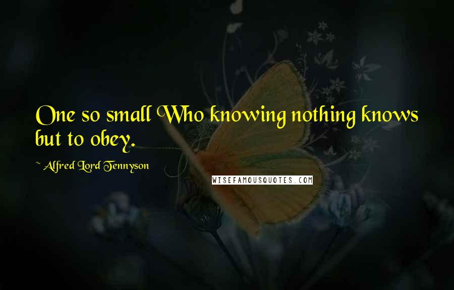 Alfred Lord Tennyson Quotes: One so small Who knowing nothing knows but to obey.