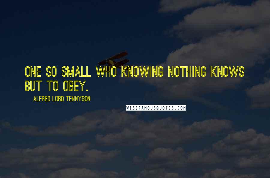 Alfred Lord Tennyson Quotes: One so small Who knowing nothing knows but to obey.