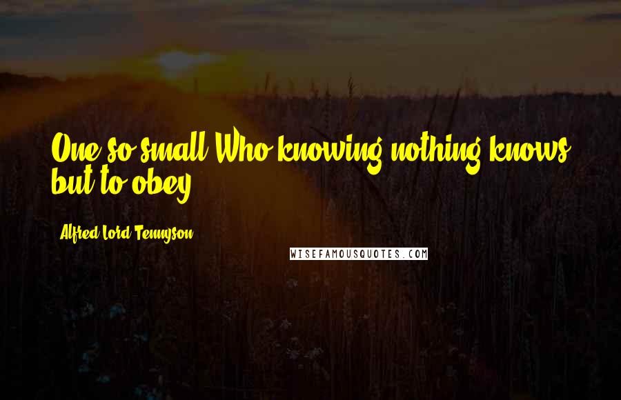 Alfred Lord Tennyson Quotes: One so small Who knowing nothing knows but to obey.