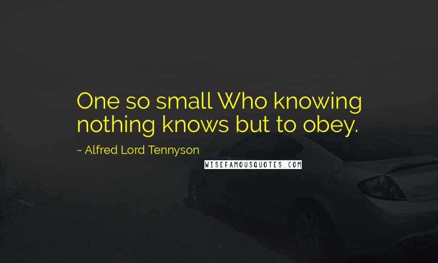 Alfred Lord Tennyson Quotes: One so small Who knowing nothing knows but to obey.