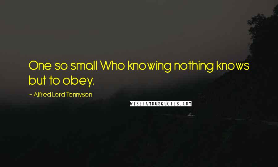 Alfred Lord Tennyson Quotes: One so small Who knowing nothing knows but to obey.