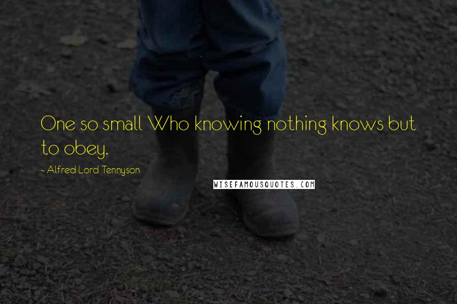 Alfred Lord Tennyson Quotes: One so small Who knowing nothing knows but to obey.