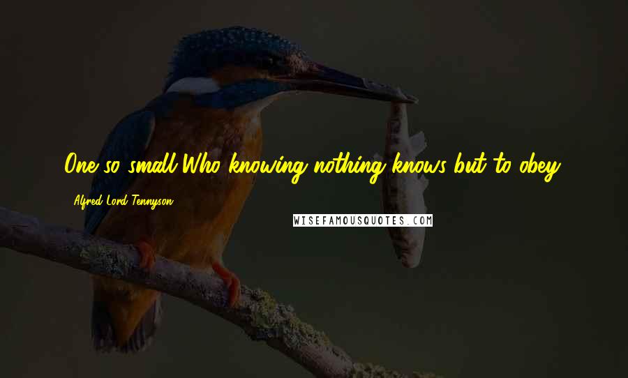 Alfred Lord Tennyson Quotes: One so small Who knowing nothing knows but to obey.