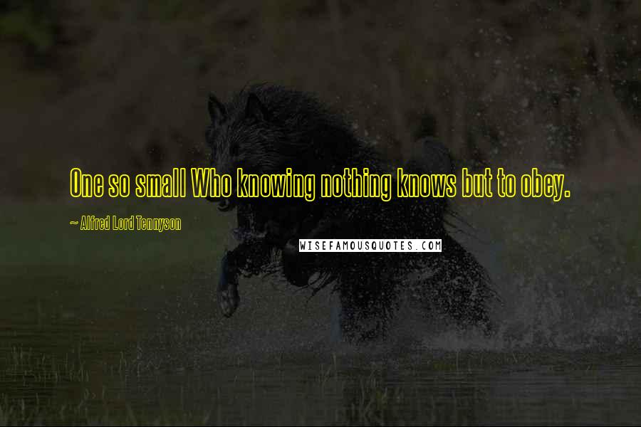 Alfred Lord Tennyson Quotes: One so small Who knowing nothing knows but to obey.