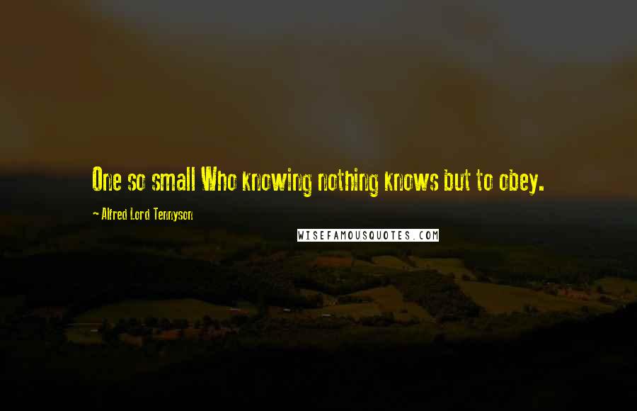 Alfred Lord Tennyson Quotes: One so small Who knowing nothing knows but to obey.