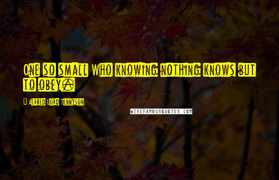 Alfred Lord Tennyson Quotes: One so small Who knowing nothing knows but to obey.