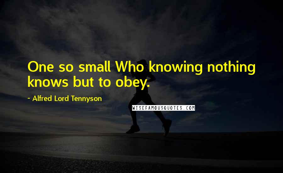 Alfred Lord Tennyson Quotes: One so small Who knowing nothing knows but to obey.