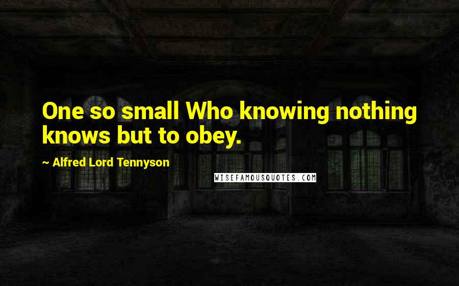 Alfred Lord Tennyson Quotes: One so small Who knowing nothing knows but to obey.